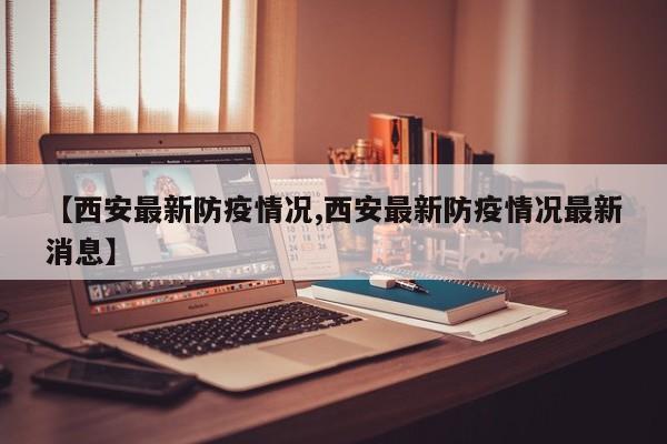 【西安最新防疫情况,西安最新防疫情况最新消息】