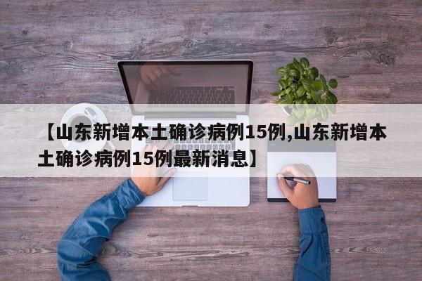 【山东新增本土确诊病例15例,山东新增本土确诊病例15例最新消息】