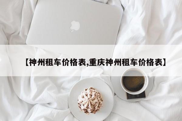 【神州租车价格表,重庆神州租车价格表】