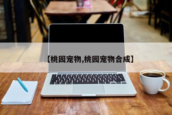 【桃园宠物,桃园宠物合成】
