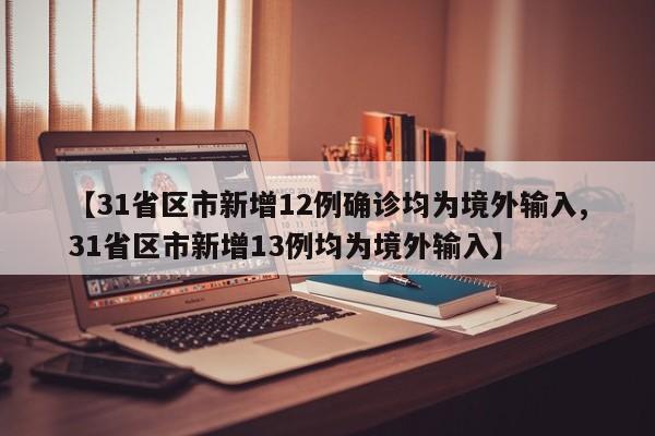 【31省区市新增12例确诊均为境外输入,31省区市新增13例均为境外输入】