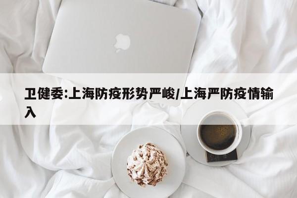 卫健委:上海防疫形势严峻/上海严防疫情输入