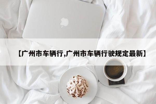 【广州市车辆行,广州市车辆行驶规定最新】