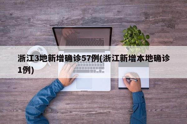 浙江3地新增确诊57例(浙江新增本地确诊1例)