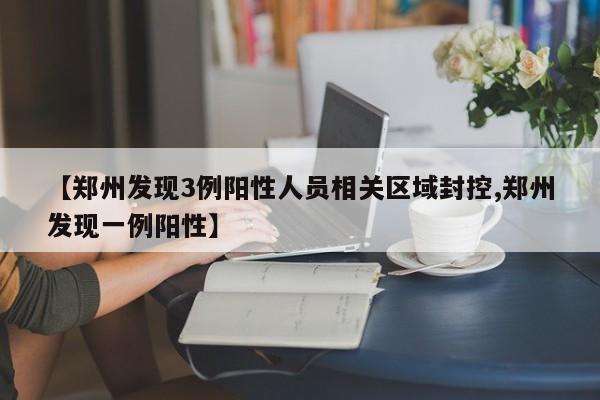 【郑州发现3例阳性人员相关区域封控,郑州发现一例阳性】