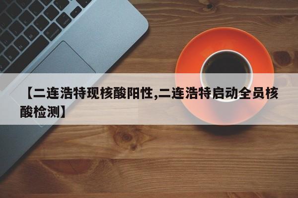 【二连浩特现核酸阳性,二连浩特启动全员核酸检测】