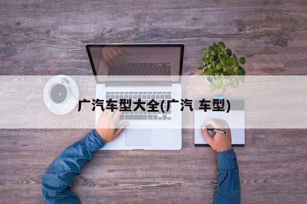 广汽车型大全(广汽 车型)