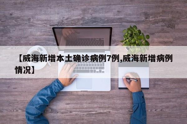 【威海新增本土确诊病例7例,威海新增病例情况】
