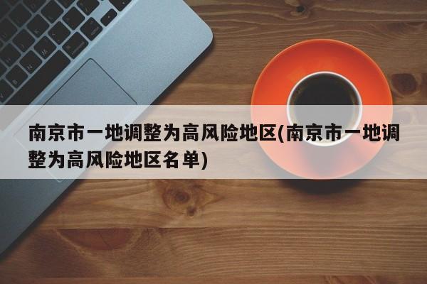 南京市一地调整为高风险地区(南京市一地调整为高风险地区名单)