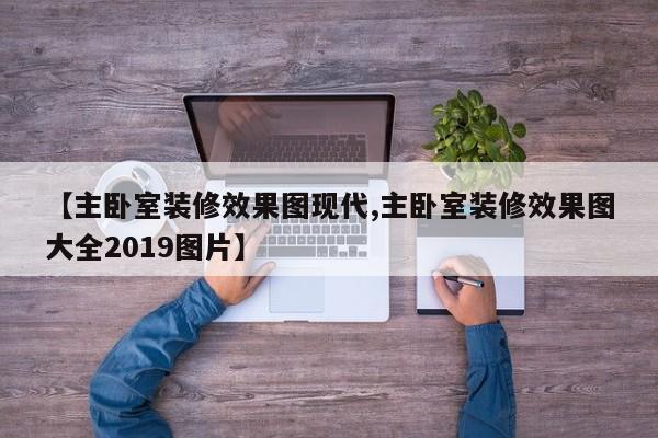 【主卧室装修效果图现代,主卧室装修效果图大全2019图片】