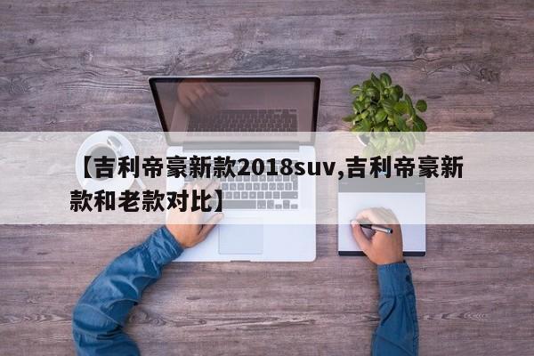【吉利帝豪新款2018suv,吉利帝豪新款和老款对比】