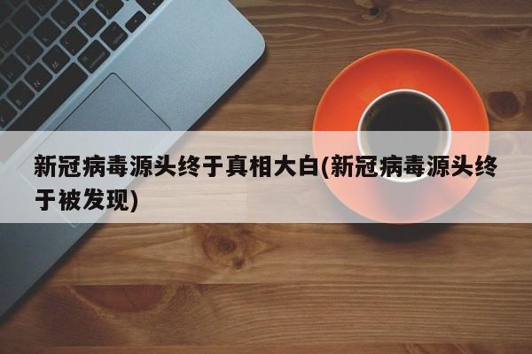 新冠病毒源头终于真相大白(新冠病毒源头终于被发现)