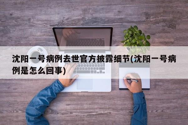 沈阳一号病例去世官方披露细节(沈阳一号病例是怎么回事)