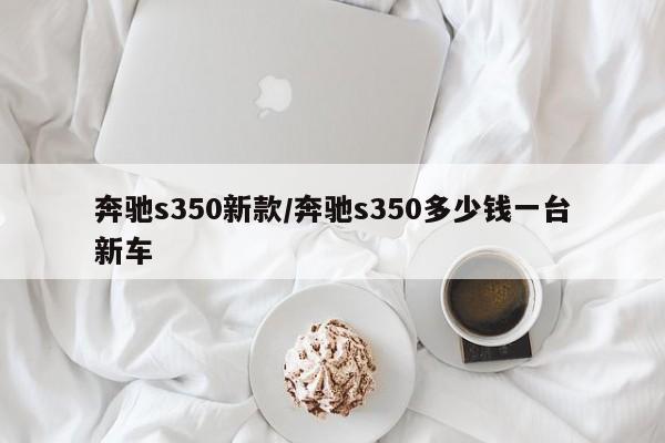 奔驰s350新款/奔驰s350多少钱一台新车