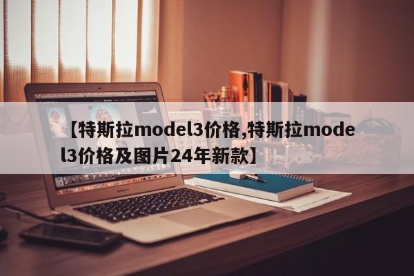 【特斯拉model3价格,特斯拉model3价格及图片24年新款】