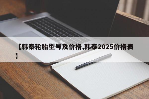 【韩泰轮胎型号及价格,韩泰2025价格表】