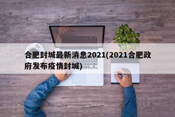 合肥封城最新消息2021(2021合肥政府发布疫情封城)