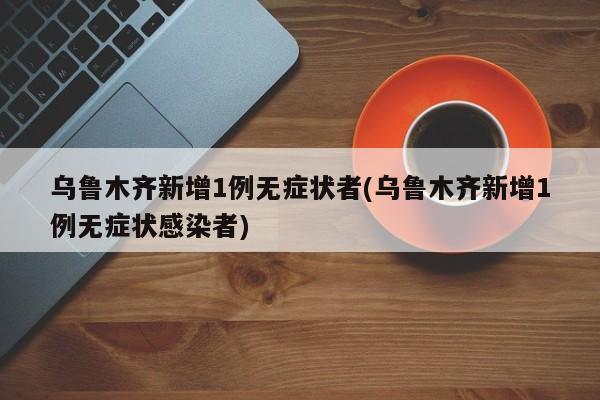 乌鲁木齐新增1例无症状者(乌鲁木齐新增1例无症状感染者)