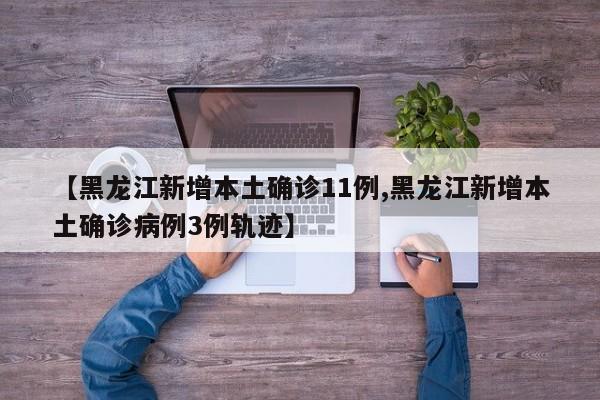 【黑龙江新增本土确诊11例,黑龙江新增本土确诊病例3例轨迹】