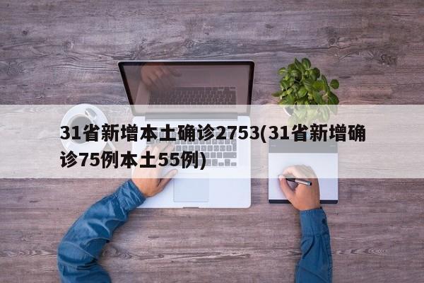 31省新增本土确诊2753(31省新增确诊75例本土55例)