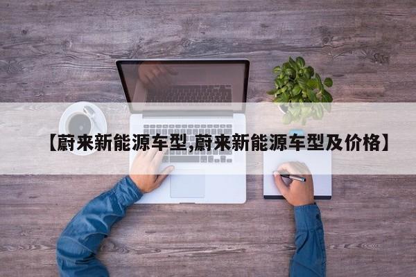 【蔚来新能源车型,蔚来新能源车型及价格】