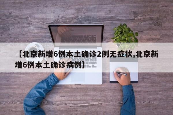 【北京新增6例本土确诊2例无症状,北京新增6例本土确诊病例】