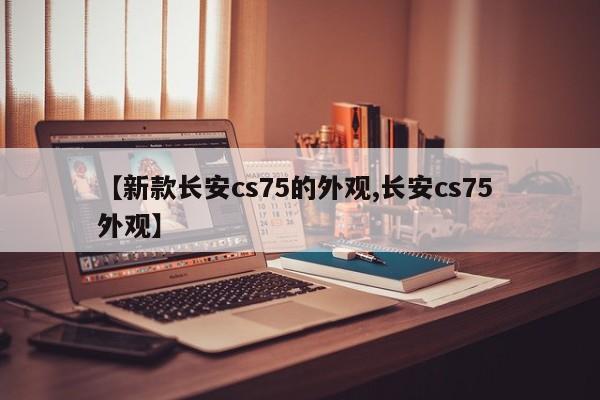 【新款长安cs75的外观,长安cs75 外观】