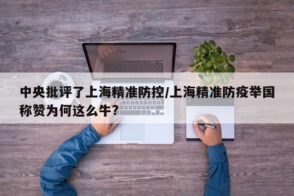 中央批评了上海精准防控/上海精准防疫举国称赞为何这么牛?