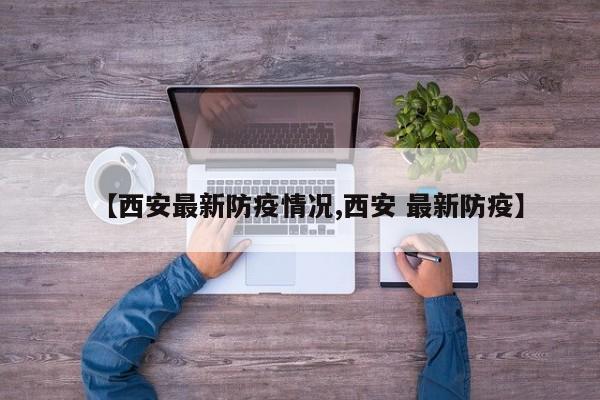 【西安最新防疫情况,西安 最新防疫】