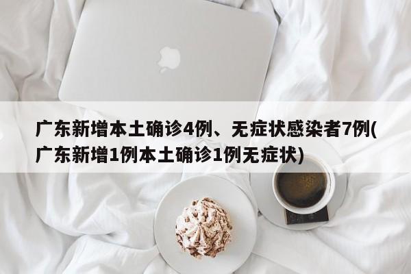 广东新增本土确诊4例、无症状感染者7例(广东新增1例本土确诊1例无症状)