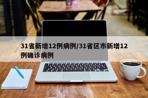 31省新增12例病例/31省区市新增12例确诊病例