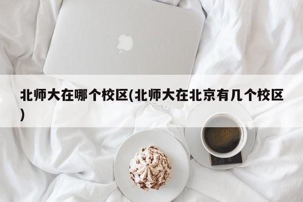 北师大在哪个校区(北师大在北京有几个校区)