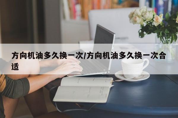方向机油多久换一次/方向机油多久换一次合适