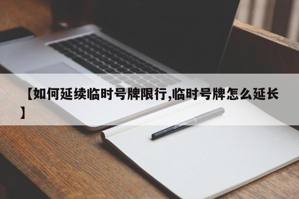 【如何延续临时号牌限行,临时号牌怎么延长】