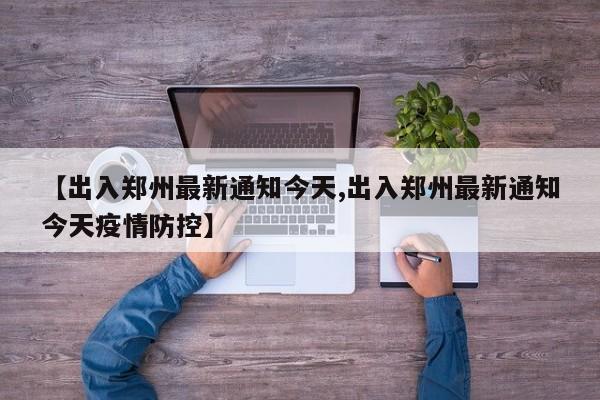 【出入郑州最新通知今天,出入郑州最新通知今天疫情防控】