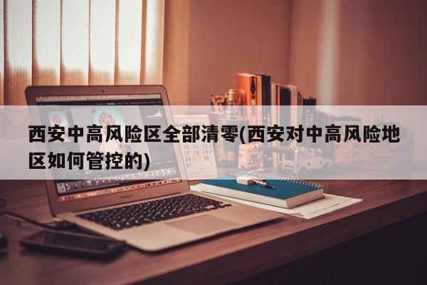 西安中高风险区全部清零(西安对中高风险地区如何管控的)