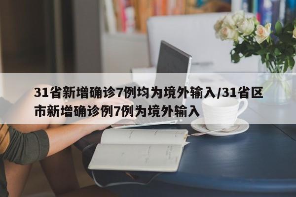 31省新增确诊7例均为境外输入/31省区市新增确诊例7例为境外输入