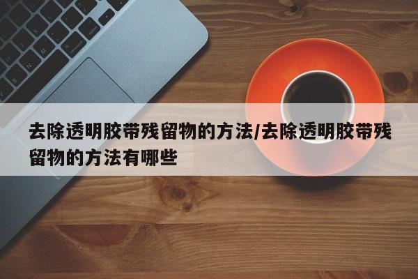 去除透明胶带残留物的方法/去除透明胶带残留物的方法有哪些