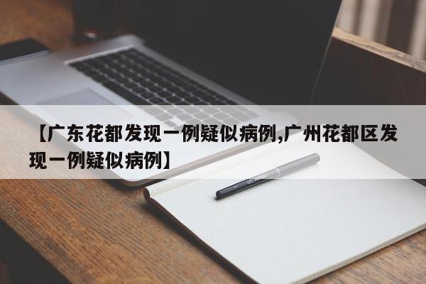【广东花都发现一例疑似病例,广州花都区发现一例疑似病例】