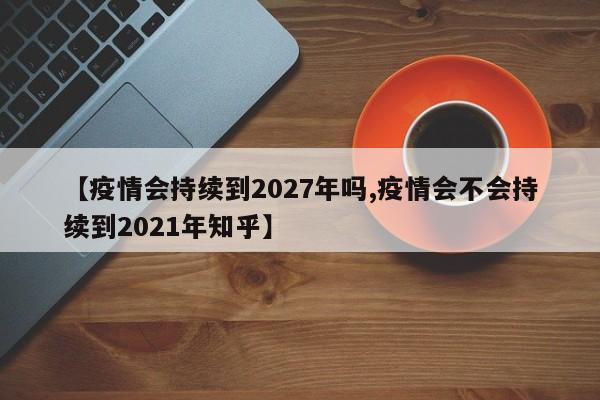 【疫情会持续到2027年吗,疫情会不会持续到2021年知乎】