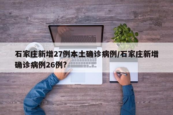 石家庄新增27例本土确诊病例/石家庄新增确诊病例26例?