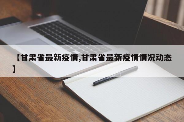 【甘肃省最新疫情,甘肃省最新疫情情况动态】