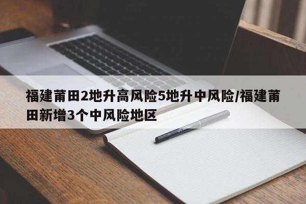 福建莆田2地升高风险5地升中风险/福建莆田新增3个中风险地区