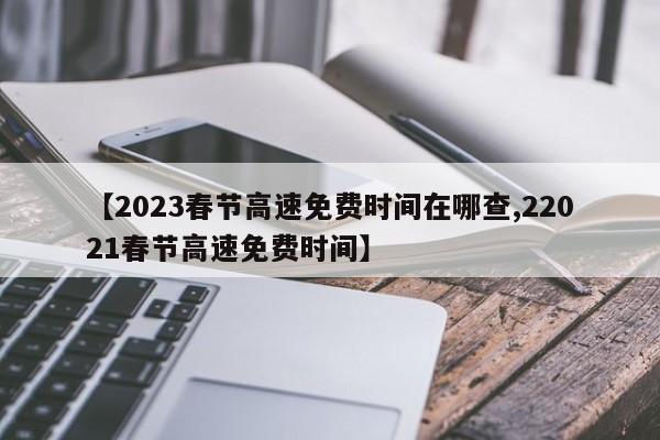 【2023春节高速免费时间在哪查,22021春节高速免费时间】