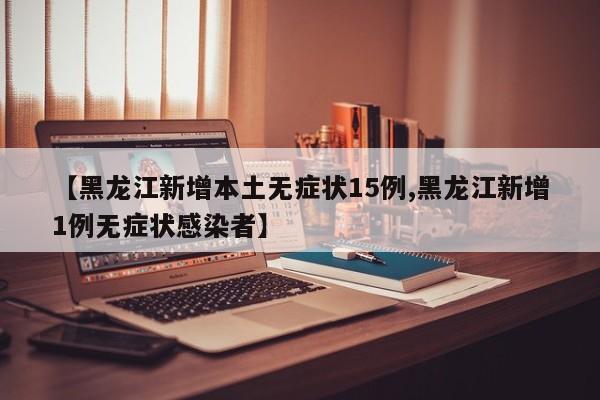 【黑龙江新增本土无症状15例,黑龙江新增1例无症状感染者】