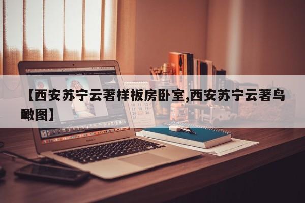 【西安苏宁云著样板房卧室,西安苏宁云著鸟瞰图】