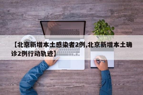 【北京新增本土感染者2例,北京新增本土确诊2例行动轨迹】