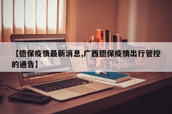 【德保疫情最新消息,广西德保疫情出行管控的通告】