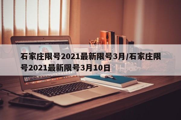 石家庄限号2021最新限号3月/石家庄限号2021最新限号3月10日