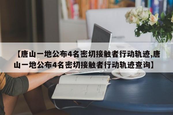 【唐山一地公布4名密切接触者行动轨迹,唐山一地公布4名密切接触者行动轨迹查询】